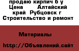    продаю кирпич б/у › Цена ­ 4 - Алтайский край, Рубцовск г. Строительство и ремонт » Материалы   